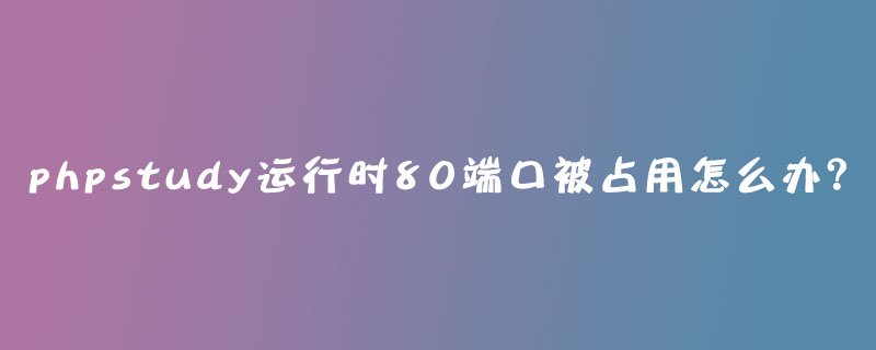 phpstudy运行时80端口被占用怎么办？