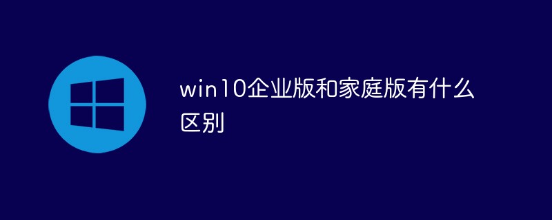 win10企业版和家庭版有什么区别