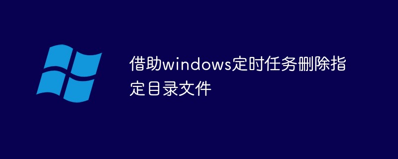 借助windows定时任务删除指定目录文件