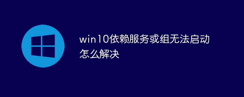 win10依赖服务或组无法启动怎么解决