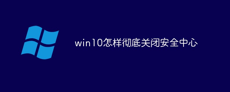 win10如何彻底关闭安全中心