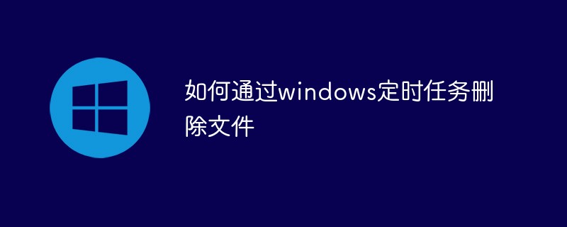 如何通过windows定时任务删除文件