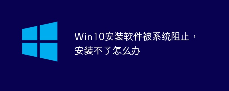 Win10安装软件被系统阻止，安装不了怎么办