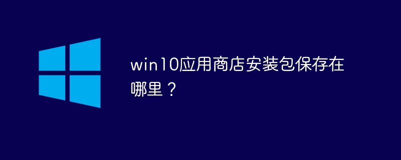 win10应用商店安装包保存在哪里？