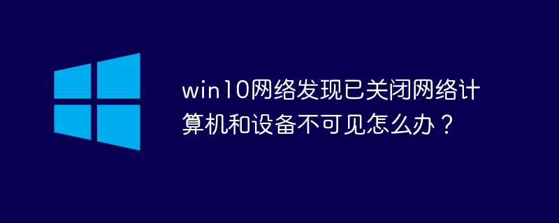 win10网络发现已关闭网络计算机和设备不可见怎么办？