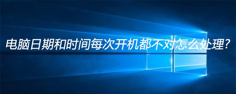 电脑日期和时间每次开机都不对怎么处理?