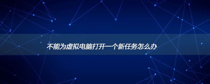 不能为虚拟电脑打开一个新任务怎么办